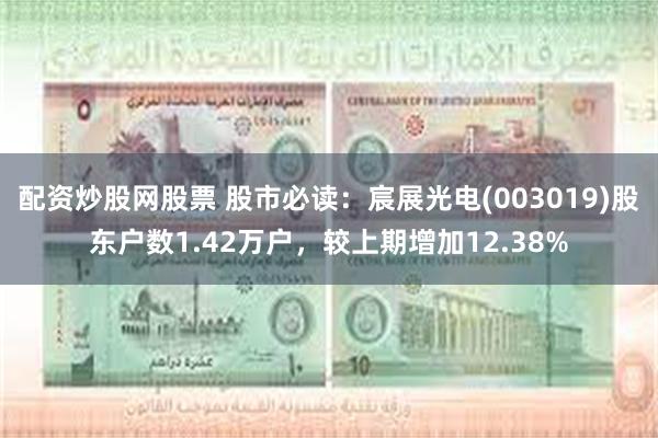 配资炒股网股票 股市必读:宸展光电(003019)股东户数1.42万户,较上期增加12.38%