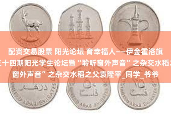 配资交易股票 阳光论坛 育幸福人——伊金霍洛旗札萨克镇台格小学第三十四期阳光学生论坛暨“聆听窗外声音”之杂交水稻之父袁隆平_同学_爷爷