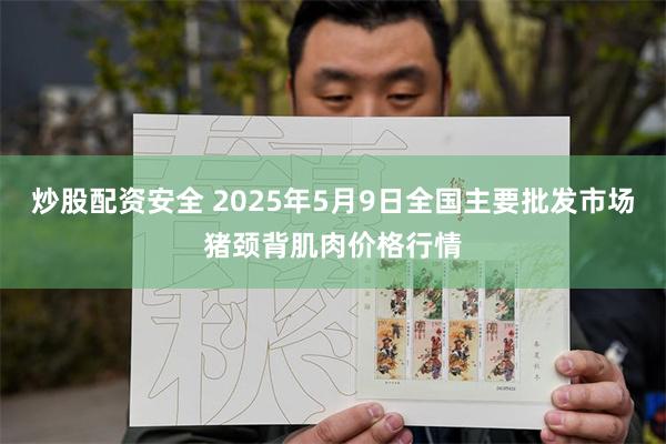 炒股配资安全 2025年5月9日全国主要批发市场猪颈背肌肉价格行情