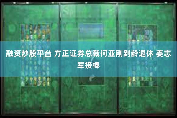 融资炒股平台 方正证券总裁何亚刚到龄退休 姜志军接棒
