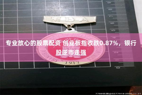 专业放心的股票配资 创业板指收跌0.87%,银行股逆市走强