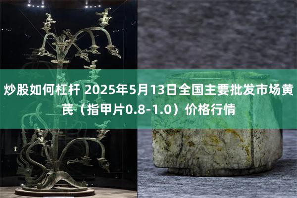 炒股如何杠杆 2025年5月13日全国主要批发市场黄芪(指甲片0.8-1.0)价格行情