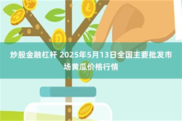 炒股金融杠杆 2025年5月13日全国主要批发市场黄瓜价格行情