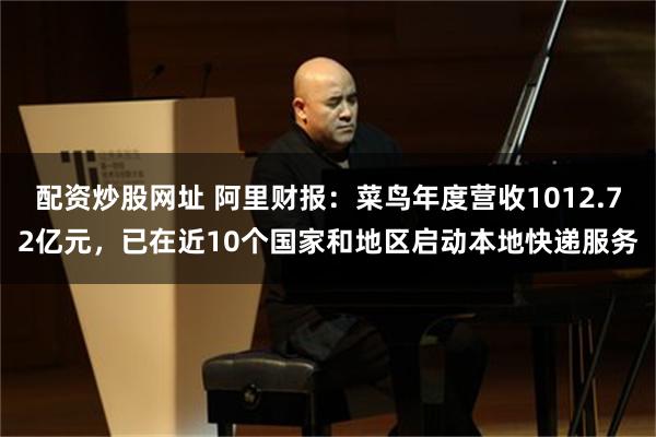 配资炒股网址 阿里财报:菜鸟年度营收1012.72亿元,已在近10个国家和地区启动本地快递服务