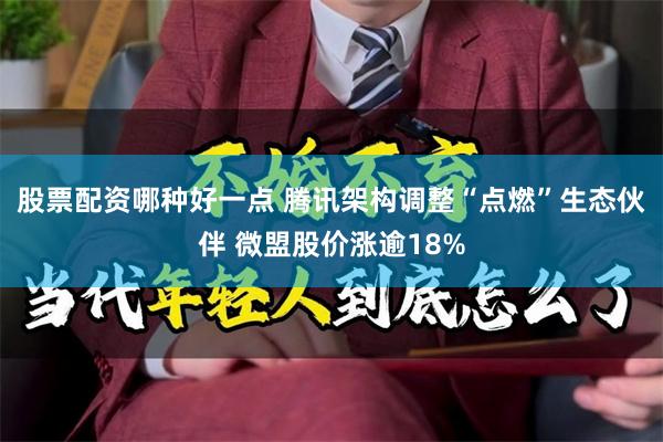 股票配资哪种好一点 腾讯架构调整“点燃”生态伙伴 微盟股价涨逾18%