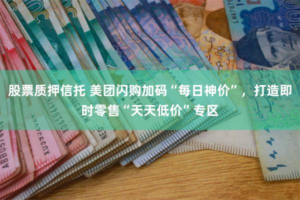 股票质押信托 美团闪购加码“每日神价”,打造即时零售“天天低价”专区