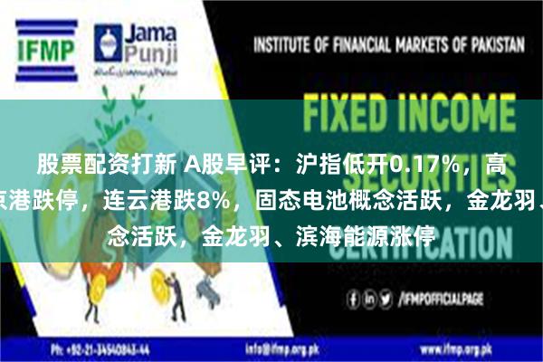 股票配资打新 A股早评:沪指低开0.17%,高位股调整,南京港跌停,连云港跌8%,固态电池概念活跃,金龙羽、滨海能源涨停