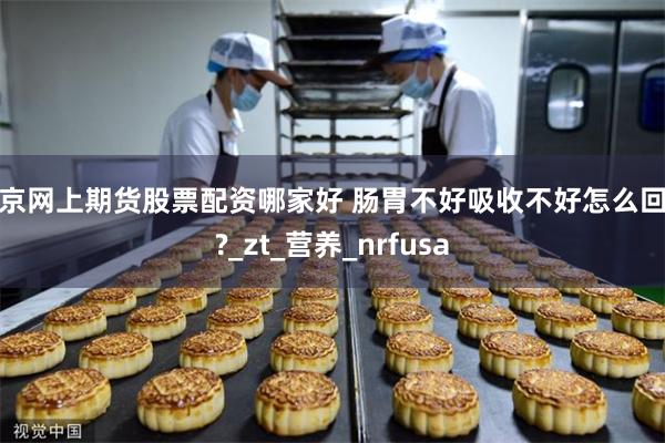北京网上期货股票配资哪家好 肠胃不好吸收不好怎么回事?_zt_营养_nrfusa