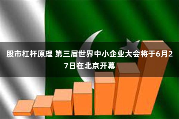 股市杠杆原理 第三届世界中小企业大会将于6月27日在北京开幕
