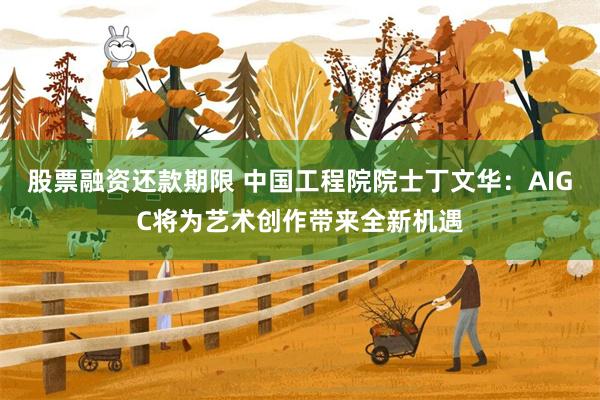 股票融资还款期限 中国工程院院士丁文华:AIGC将为艺术创作带来全新机遇