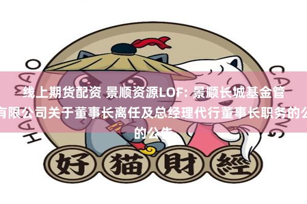 线上期货配资 景顺资源LOF: 景顺长城基金管理有限公司关于董事长离任及总经理代行董事长职务的公告
