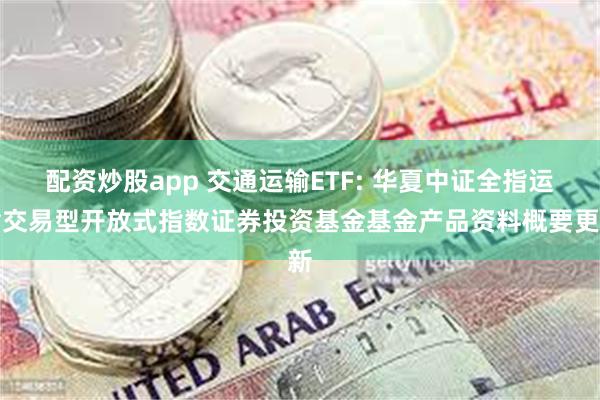配资炒股app 交通运输ETF: 华夏中证全指运输交易型开放式指数证券投资基金基金产品资料概要更新