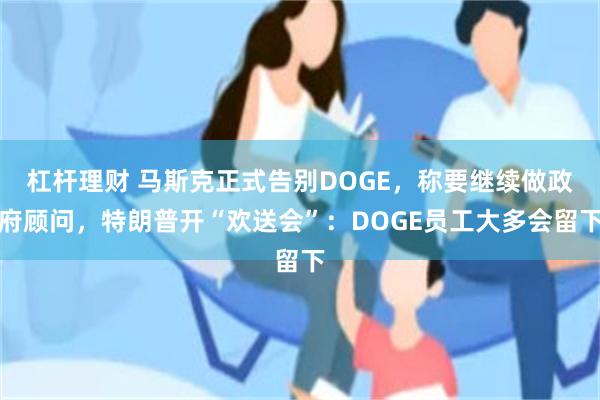 杠杆理财 马斯克正式告别DOGE，称要继续做政府顾问，特朗普开“欢送会”：DOGE员工大多会留下