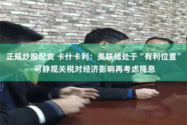 正规炒股配资 卡什卡利:美联储处于“有利位置” 可静观关税对经济影响再考虑降息