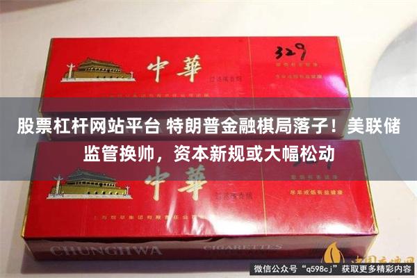 股票杠杆网站平台 特朗普金融棋局落子!美联储监管换帅,资本新规或大幅松动