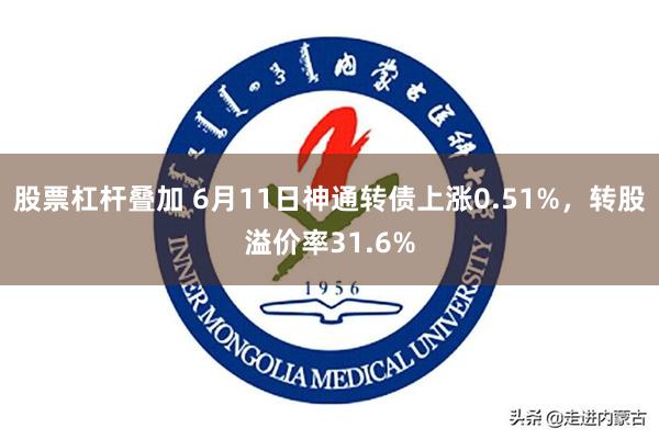 股票杠杆叠加 6月11日神通转债上涨0.51%,转股溢价率31.6%