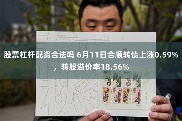 股票杠杆配资合法吗 6月11日合顺转债上涨0.59%,转股溢价率18.56%