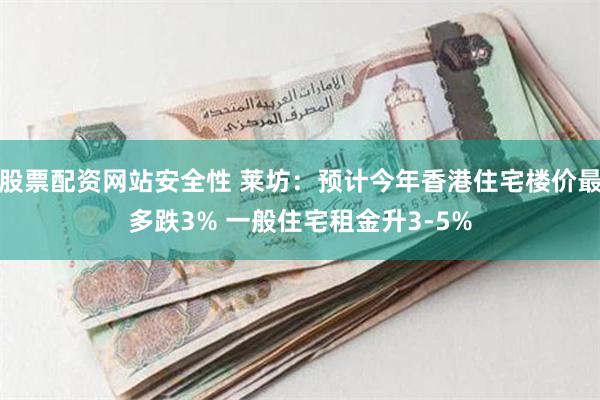 股票配资网站安全性 莱坊：预计今年香港住宅楼价最多跌3% 一般住宅租金升3-5%