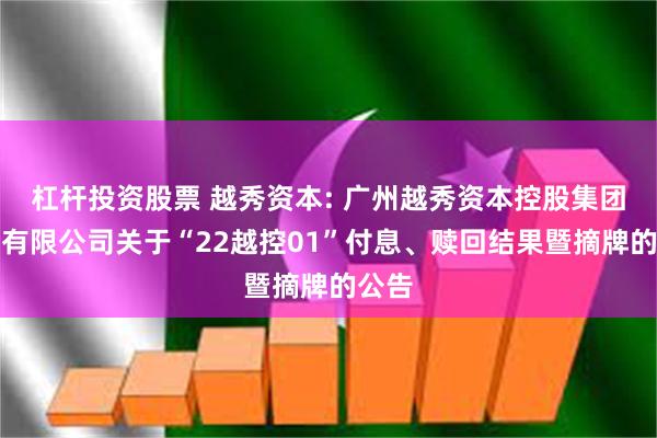 杠杆投资股票 越秀资本: 广州越秀资本控股集团股份有限公司关于“22越控01”付息、赎回结果暨摘牌的公告