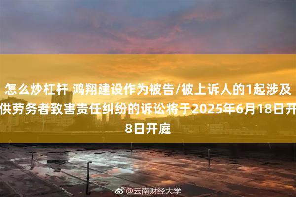怎么炒杠杆 鸿翔建设作为被告/被上诉人的1起涉及提供劳务者致害责任纠纷的诉讼将于2025年6月18日开庭