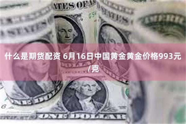 什么是期货配资 6月16日中国黄金黄金价格993元/克