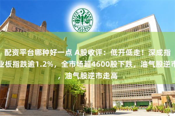 配资平台哪种好一点 A股收评:低开低走!深成指、创业板指跌逾1.2%,全市场超4600股下跌,油气股逆市走高