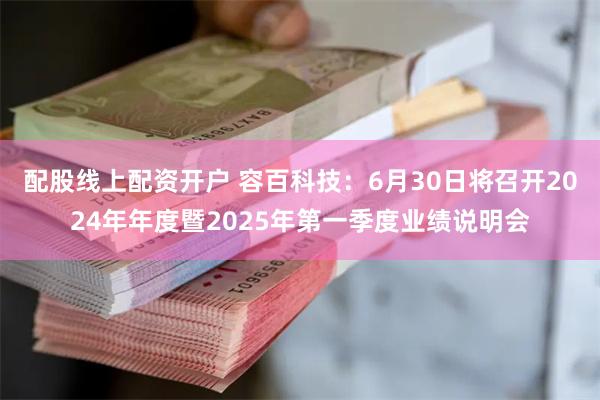 配股线上配资开户 容百科技:6月30日将召开2024年年度暨2025年第一季度业绩说明会