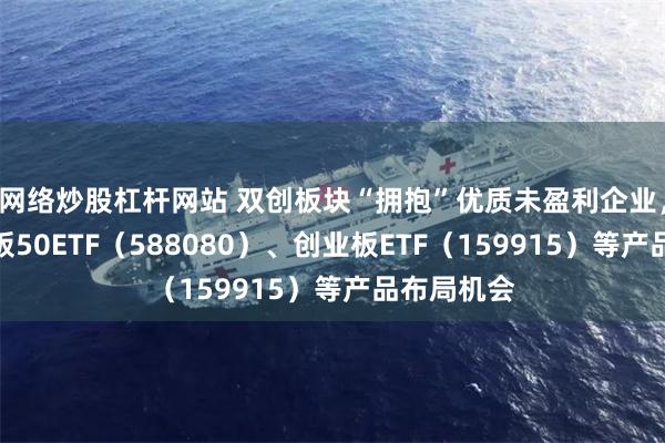 网络炒股杠杆网站 双创板块“拥抱”优质未盈利企业,关注科创板50ETF(588080)、创业板ETF(159915)等产品布局机会