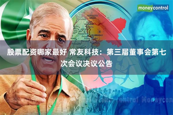 股票配资哪家最好 常友科技:第三届董事会第七次会议决议公告