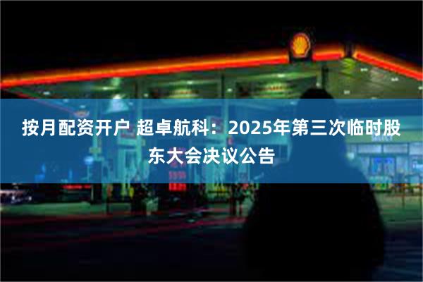 按月配资开户 超卓航科:2025年第三次临时股东大会决议公告