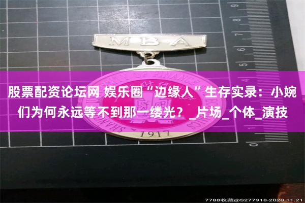 股票配资论坛网 娱乐圈“边缘人”生存实录:小婉们为何永远等不到那一缕光?_片场_个体_演技