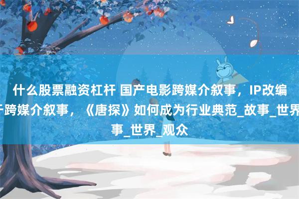 什么股票融资杠杆 国产电影跨媒介叙事,IP改编不等于跨媒介叙事,《唐探》如何成为行业典范_故事_世界_观众