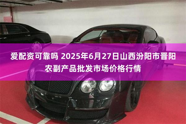 爱配资可靠吗 2025年6月27日山西汾阳市晋阳农副产品批发市场价格行情