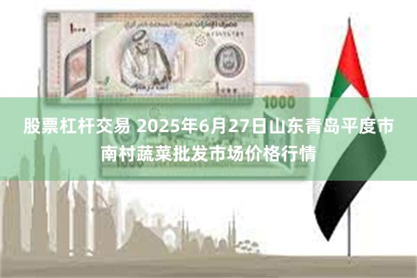 股票杠杆交易 2025年6月27日山东青岛平度市南村蔬菜批发市场价格行情