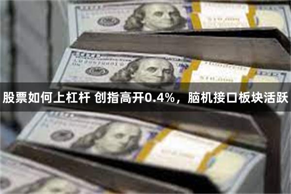 股票如何上杠杆 创指高开0.4%,脑机接口板块活跃