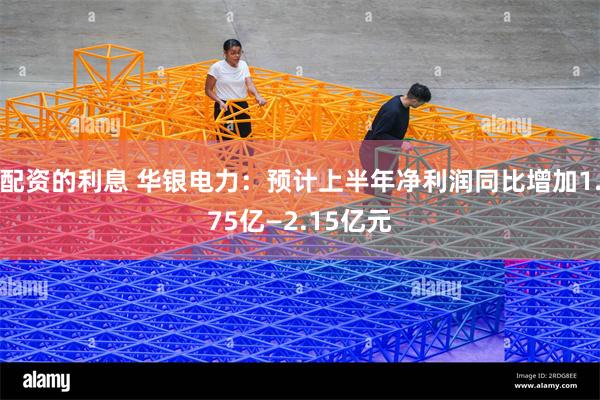 配资的利息 华银电力:预计上半年净利润同比增加1.75亿—2.15亿元