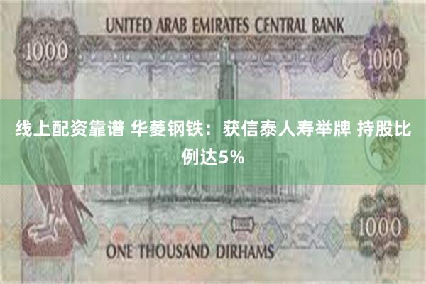 线上配资靠谱 华菱钢铁：获信泰人寿举牌 持股比例达5%
