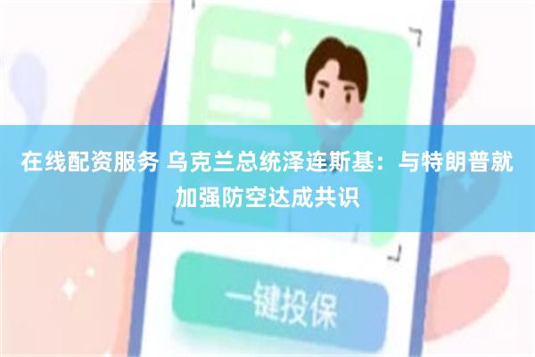在线配资服务 乌克兰总统泽连斯基:与特朗普就加强防空达成共识