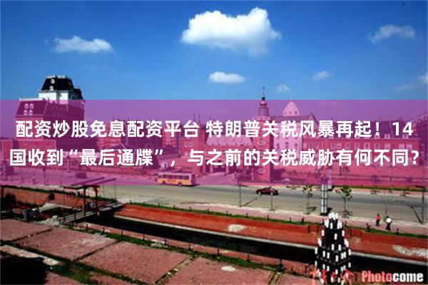配资炒股免息配资平台 特朗普关税风暴再起!14国收到“最后通牒”,与之前的关税威胁有何不同?