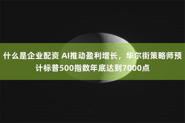 什么是企业配资 AI推动盈利增长,华尔街策略师预计标普500指数年底达到7000点