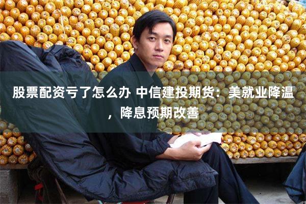 股票配资亏了怎么办 中信建投期货：美就业降温，降息预期改善