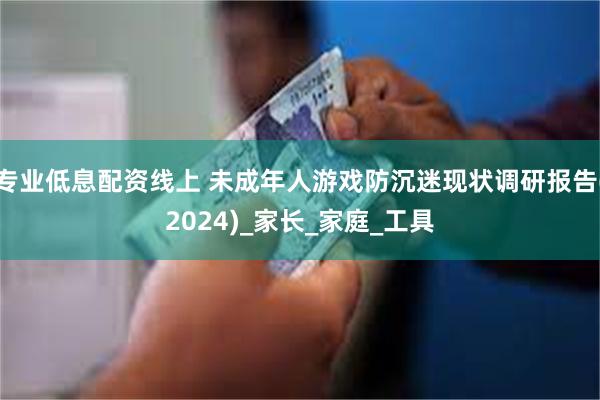 专业低息配资线上 未成年人游戏防沉迷现状调研报告(2024)_家长_家庭_工具