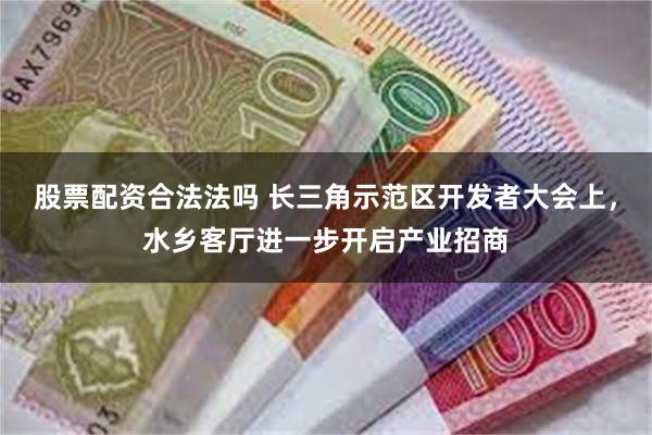 股票配资合法法吗 长三角示范区开发者大会上，水乡客厅进一步开启产业招商