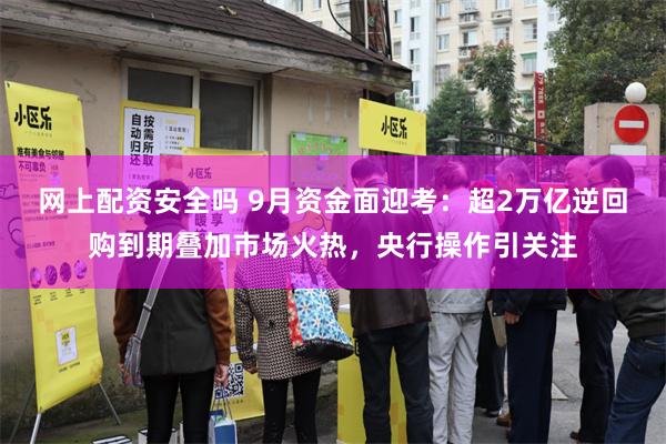 网上配资安全吗 9月资金面迎考：超2万亿逆回购到期叠加市场火热，央行操作引关注