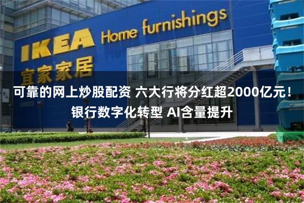 可靠的网上炒股配资 六大行将分红超2000亿元！银行数字化转型 AI含量提升